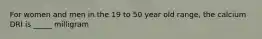 For women and men in the 19 to 50 year old range, the calcium DRI is _____ milligram