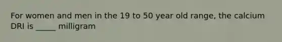 For women and men in the 19 to 50 year old range, the calcium DRI is _____ milligram