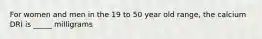 For women and men in the 19 to 50 year old range, the calcium DRI is _____ milligrams