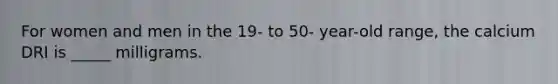 For women and men in the 19- to 50- year-old range, the calcium DRI is _____ milligrams.