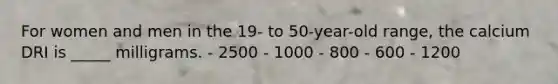 For women and men in the 19- to 50-year-old range, the calcium DRI is _____ milligrams.​ ​- 2500 - 1000 ​- 800 ​- 600 ​- 1200