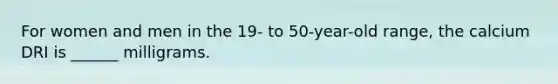 For women and men in the 19- to 50-year-old range, the calcium DRI is ______ milligrams.