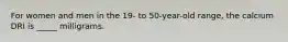 For women and men in the 19- to 50-year-old range, the calcium DRI is _____ milligrams.​