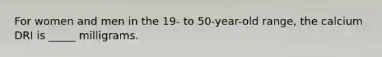 For women and men in the 19- to 50-year-old range, the calcium DRI is _____ milligrams.​