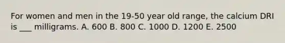 For women and men in the 19-50 year old range, the calcium DRI is ___ milligrams. A. 600 B. 800 C. 1000 D. 1200 E. 2500