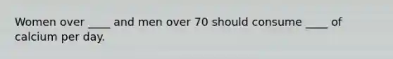 Women over ____ and men over 70 should consume ____ of calcium per day.
