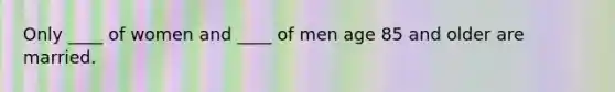 Only ____ of women and ____ of men age 85 and older are married.