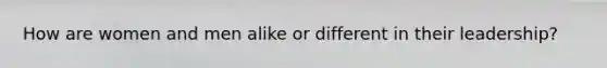 How are women and men alike or different in their leadership?