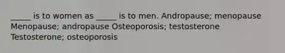 _____ is to women as _____ is to men. Andropause; menopause Menopause; andropause Osteoporosis; testosterone Testosterone; osteoporosis