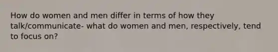 How do women and men differ in terms of how they talk/communicate- what do women and men, respectively, tend to focus on?