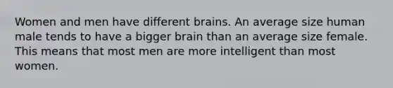 Women and men have different brains. An average size human male tends to have a bigger brain than an average size female. This means that most men are more intelligent than most women.