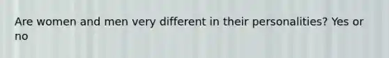 Are women and men very different in their personalities? Yes or no