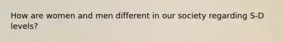 How are women and men different in our society regarding S-D levels?