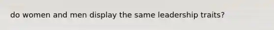 do women and men display the same leadership traits?