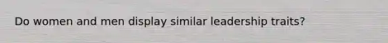 Do women and men display similar leadership traits?