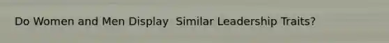Do Women and Men Display ​ Similar Leadership Traits?​