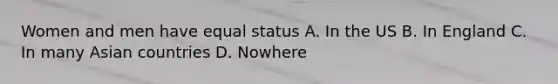 Women and men have equal status A. In the US B. In England C. In many Asian countries D. Nowhere