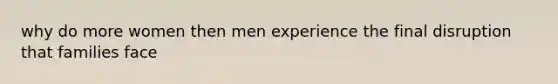 why do more women then men experience the final disruption that families face