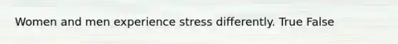 Women and men experience stress differently. True False