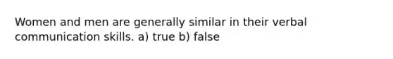 Women and men are generally similar in their verbal communication skills. a) true b) false