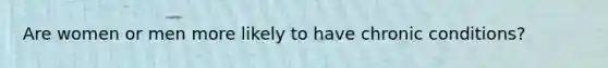 Are women or men more likely to have chronic conditions?