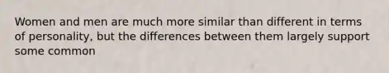 Women and men are much more similar than different in terms of personality, but the differences between them largely support some common