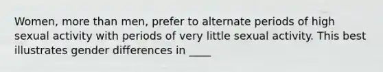 Women, more than men, prefer to alternate periods of high sexual activity with periods of very little sexual activity. This best illustrates gender differences in ____