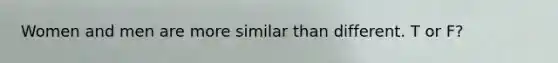 Women and men are more similar than different. T or F?