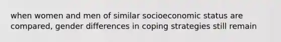 when women and men of similar socioeconomic status are compared, gender differences in coping strategies still remain