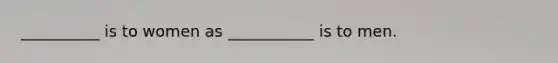 __________ is to women as ___________ is to men.