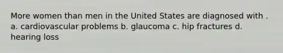 More women than men in the United States are diagnosed with . a. cardiovascular problems b. glaucoma c. hip fractures d. hearing loss