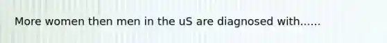 More women then men in the uS are diagnosed with......