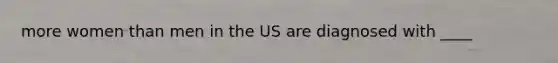 more women than men in the US are diagnosed with ____