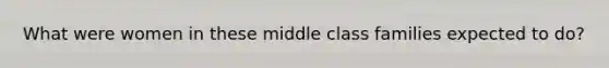 What were women in these middle class families expected to do?