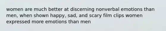 women are much better at discerning nonverbal emotions than men, when shown happy, sad, and scary film clips women expressed more emotions than men