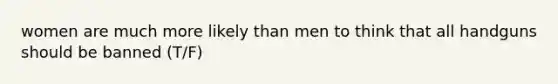 women are much more likely than men to think that all handguns should be banned (T/F)