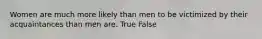 Women are much more likely than men to be victimized by their acquaintances than men are. True False