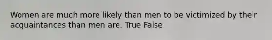 Women are much more likely than men to be victimized by their acquaintances than men are. True False