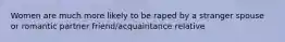 Women are much more likely to be raped by a stranger spouse or romantic partner friend/acquaintance relative