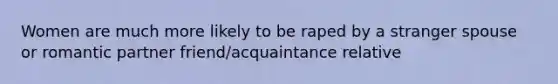 Women are much more likely to be raped by a stranger spouse or romantic partner friend/acquaintance relative