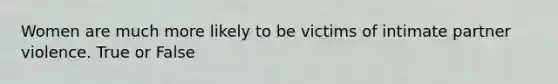 Women are much more likely to be victims of intimate partner violence. True or False