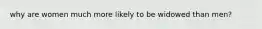 why are women much more likely to be widowed than men?