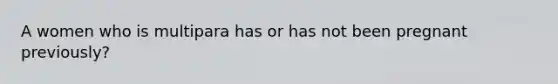 A women who is multipara has or has not been pregnant previously?