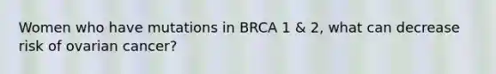 Women who have mutations in BRCA 1 & 2, what can decrease risk of ovarian cancer?