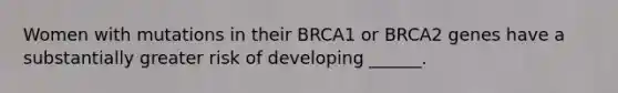 Women with mutations in their BRCA1 or BRCA2 genes have a substantially greater risk of developing ______.