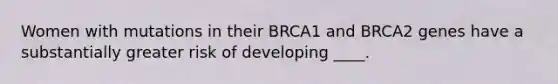 Women with mutations in their BRCA1 and BRCA2 genes have a substantially greater risk of developing ____.