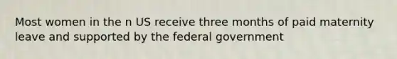 Most women in the n US receive three months of paid maternity leave and supported by the federal government