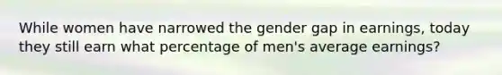 While women have narrowed the gender gap in earnings, today they still earn what percentage of men's average earnings?
