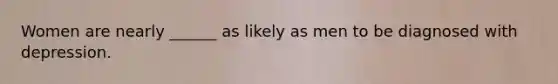 Women are nearly ______ as likely as men to be diagnosed with depression.