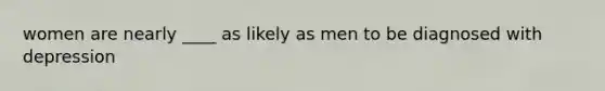 women are nearly ____ as likely as men to be diagnosed with depression